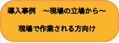 導入事例　～現場の立場から～ 現場で作業される方向け