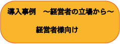 導入事例　～経営者の立場から～ 経営者様向け