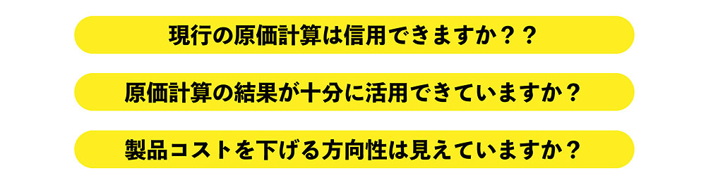  現行の原価計算は信用できますか？？ 原価計算の結果が十分に活用できていますか？ 製品コストを下げる方向性は見えていますか？