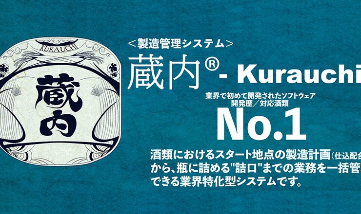 ＜製造管理システム＞蔵内® Kurauchi 業界で初めて開発されたソフトウェア開発歴／対応酒類 No.1 酒類におけるスタート地点の製造計画（仕込配合表） から、瓶に詰める"詰口"までの業務を一括管理 できる業界特化型システムです。