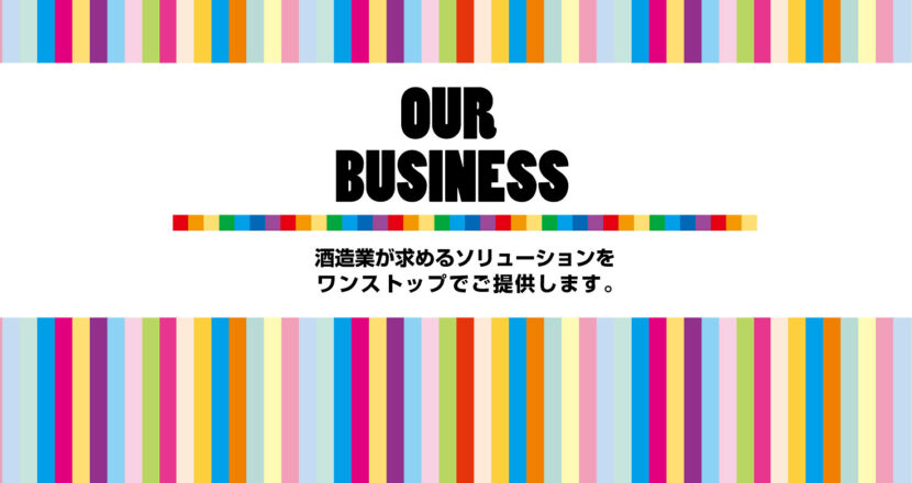 OUR BUSINESS 酒造業が求めるソリューションをワンストップでご提供します。