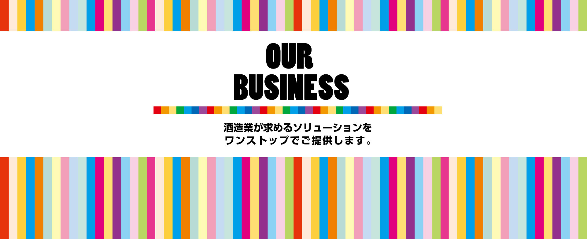 OUR BUSINESS 酒造業が求めるソリューションをワンストップでご提供します。