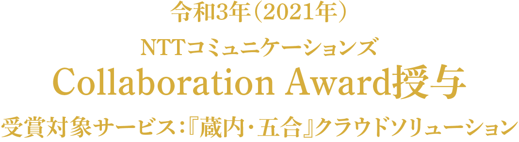 令和3年（2021年） NTTコミュニケーションズ Collaboration Award授与​ 受賞対象サービス：『蔵内・五合』クラウドソリューション​